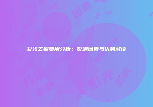 彩光去疤费用分析:影响因素与优势解读