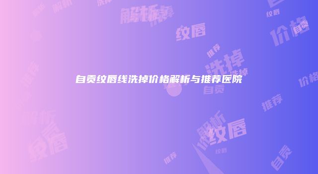 自贡纹唇线洗掉价格解析与推荐医院