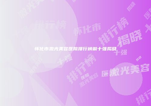 怀化市激光美容医院排行榜前十强揭晓