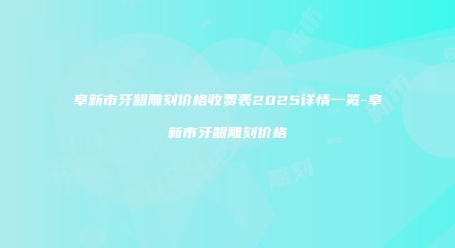 阜新市牙龈雕刻价格收费表2025详情一览-阜新市牙龈雕刻价格
