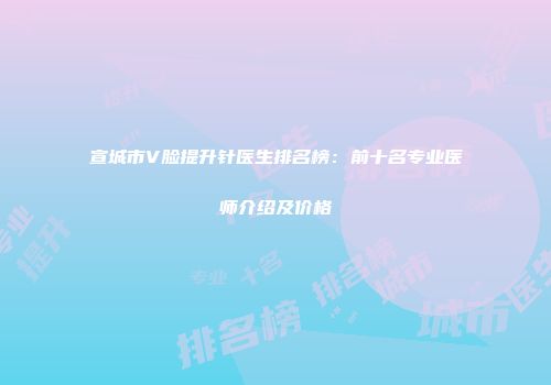 宣城市V脸提升针医生排名榜：前十名专业医师介绍及价格