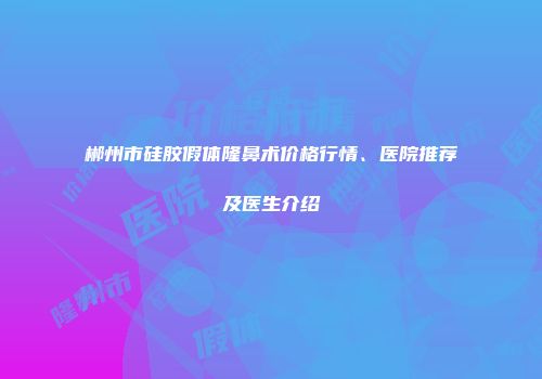 郴州市硅胶假体隆鼻术价格行情、医院推荐及医生介绍