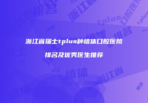 浙江省瑞士tplus种植体口腔医院排名及优秀医生推荐