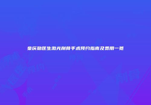 柴庆勋医生激光削骨手术预约指南及费用一览