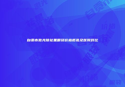 自贡市激光除祛黑眼袋价格概览及医院对比
