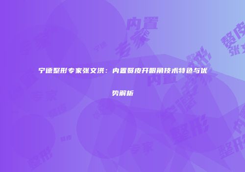 宁德整形专家张文洪：内置赘皮开眼角技术特色与优势解析