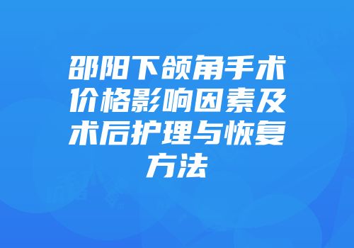邵阳下颌角手术价格影响因素及术后护理与恢复方法