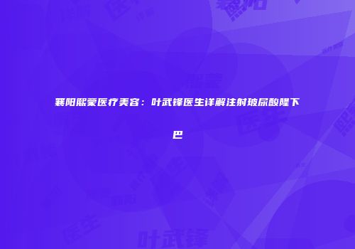 襄阳熙蒙医疗美容：叶武锋医生详解注射玻尿酸隆下巴