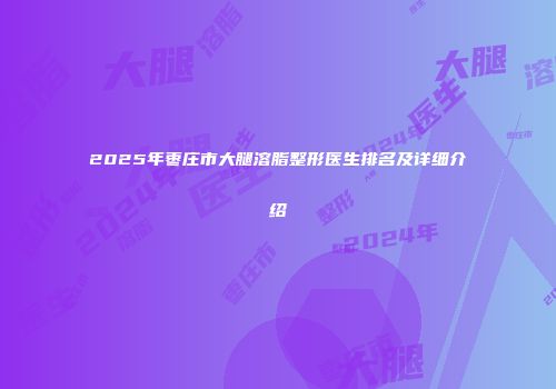 2025年枣庄市大腿溶脂整形医生排名及详细介绍