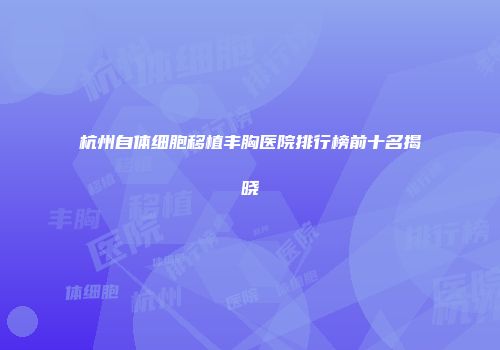 杭州自体细胞移植丰胸医院排行榜前十名揭晓