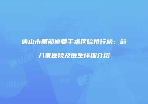 唐山市眼部修复手术医院排行榜：前八家医院及医生详细介绍