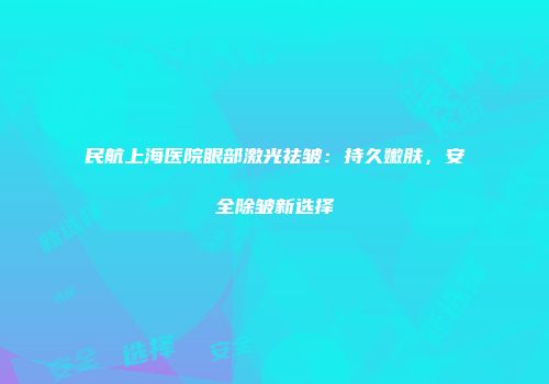民航上海医院眼部激光祛皱：持久嫩肤，安全除皱新选择