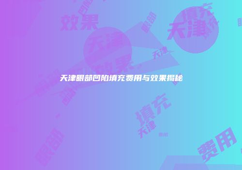 天津眼部凹陷填充费用与效果揭秘