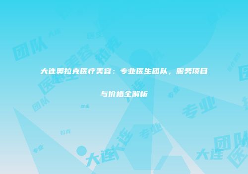 大连奥拉克医疗美容：专业医生团队，服务项目与价格全解析