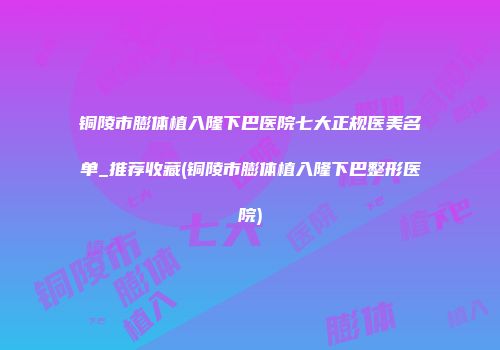 铜陵市膨体植入隆下巴医院七大正规医美名单_推荐收藏(铜陵市膨体植入隆下巴整形医院)