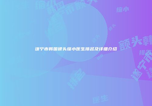 遂宁市韩国额头缩小医生排名及详细介绍