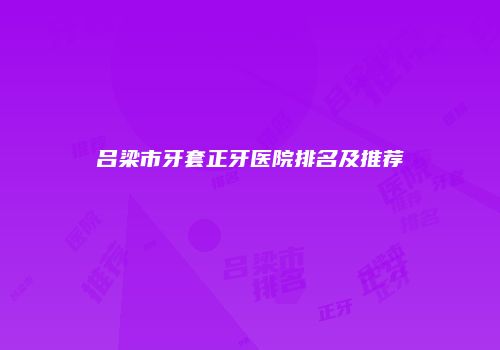 吕梁市牙套正牙医院排名及推荐