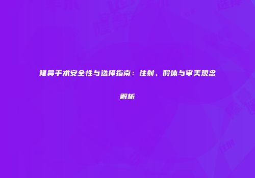 隆鼻手术安全性与选择指南:注射、假体与审美观念解析