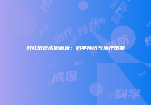 鲜红斑痣成因解析：科学预防与治疗策略
