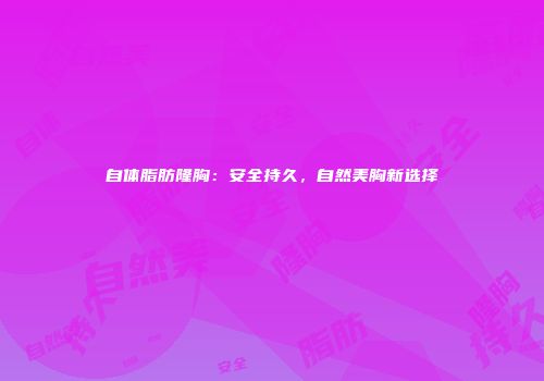 自体脂肪隆胸：安全持久，自然美胸新选择