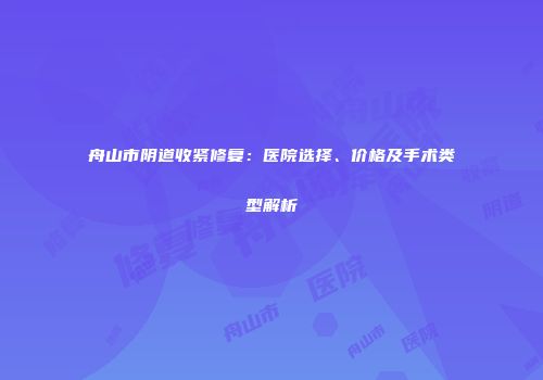 舟山市阴道收紧修复：医院选择、价格及手术类型解析
