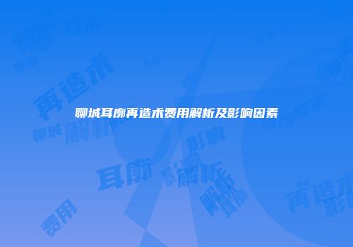 聊城耳廓再造术费用解析及影响因素