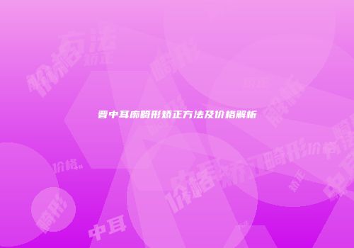 晋中耳廓畸形矫正方法及价格解析