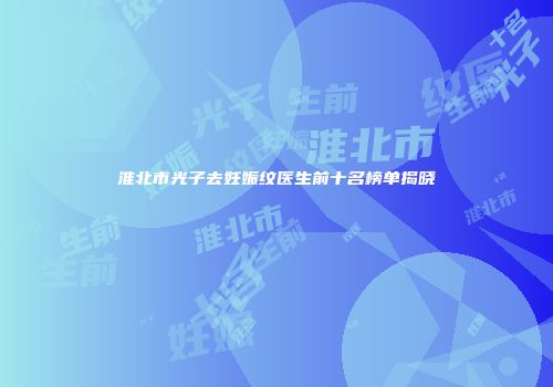 淮北市光子去妊娠纹医生前十名榜单揭晓