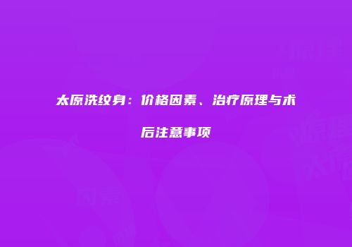 太原洗纹身：价格因素、治疗原理与术后注意事项