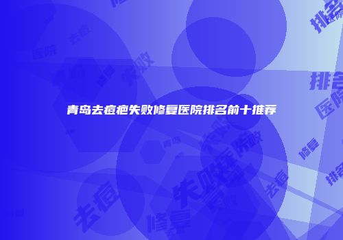 青岛去痘疤失败修复医院排名前十推荐