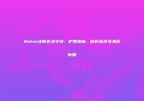 Botox注射去法令纹：护理措施、材料选择及术后恢复