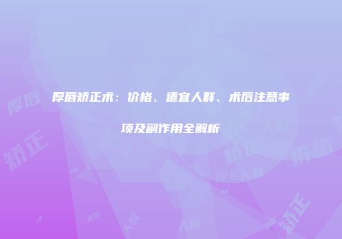 厚唇矫正术：价格、适宜人群、术后注意事项及副作用全解析