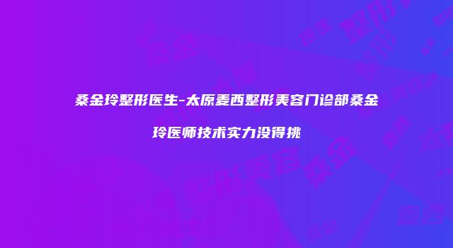 桑金玲整形医生-太原麦西整形美容门诊部桑金玲医师技术实力没得挑