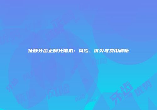 抚顺牙齿正畸托槽术：风险、优势与费用解析