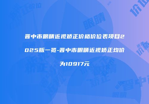 晋中市眼睛近视矫正价格价位表项目2025版一览-晋中市眼睛近视矫正均价为10917元
