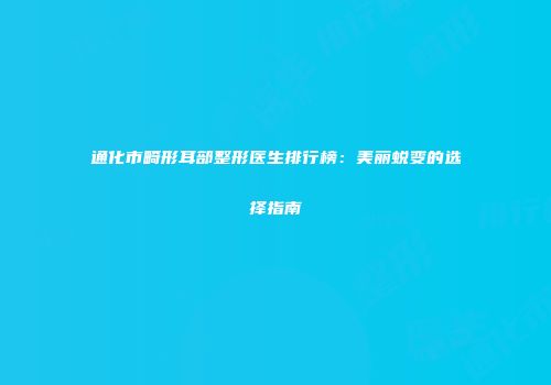 通化市畸形耳部整形医生排行榜：美丽蜕变的选择指南