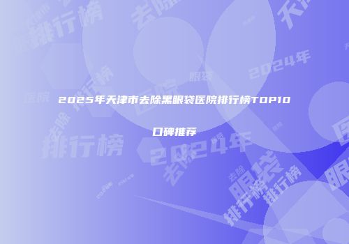 2025年天津市去除黑眼袋医院排行榜TOP10口碑推荐