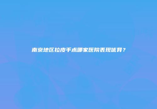 南京地区拉皮手术哪家医院表现优异？