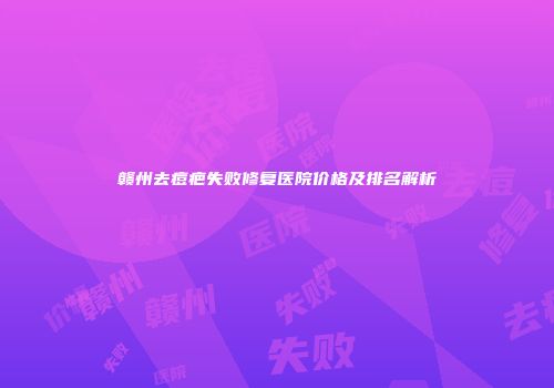赣州去痘疤失败修复医院价格及排名解析