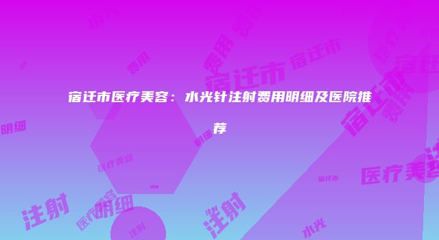 宿迁市医疗美容：水光针注射费用明细及医院推荐
