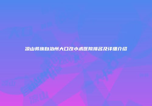 凉山彝族自治州大口改小术医院排名及详细介绍