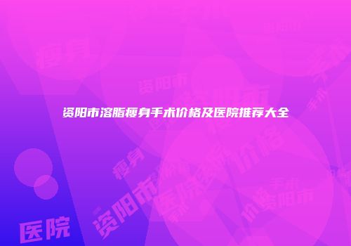 资阳市溶脂瘦身手术价格及医院推荐大全