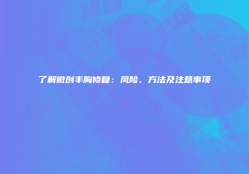 了解微创丰胸修复：风险、方法及注意事项