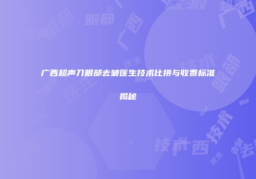 广西超声刀眼部去皱医生技术比拼与收费标准揭秘