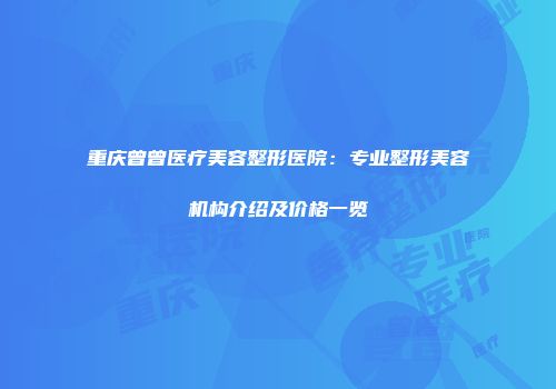 重庆曾曾医疗美容整形医院：专业整形美容机构介绍及价格一览