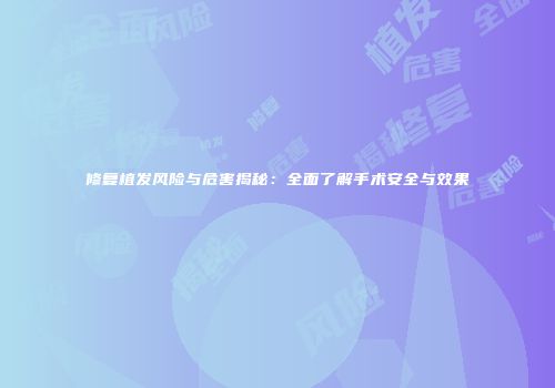 修复植发风险与危害揭秘:全面了解手术安全与效果