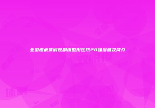 全国疤痕体割双眼皮整形医院20强排名及简介