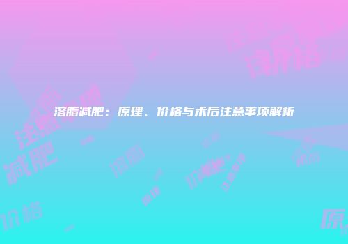 溶脂减肥：原理、价格与术后注意事项解析