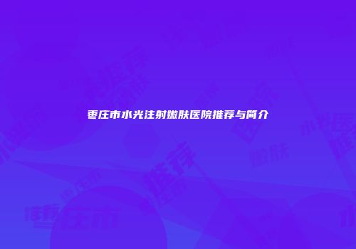 枣庄市水光注射嫩肤医院推荐与简介