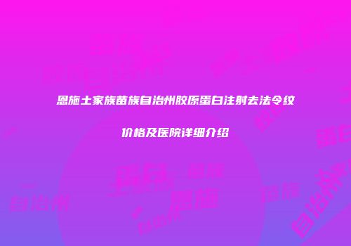 恩施土家族苗族自治州胶原蛋白注射去法令纹价格及医院详细介绍